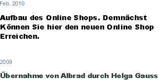 Feb. 2010

Aufbau des Online Shops. Demnächst 
Können Sie hier den neuen Online Shop
Erreichen. 



2009

Übernahme von Albrad durch Helga Gauss